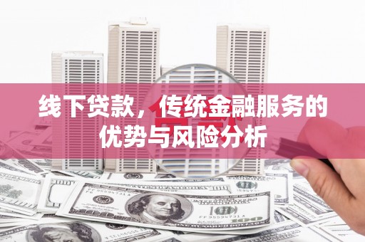 平度线下贷款，传统金融服务的优势与风险分析