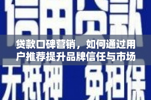 平度贷款口碑营销，如何通过用户推荐提升品牌信任与市场份额