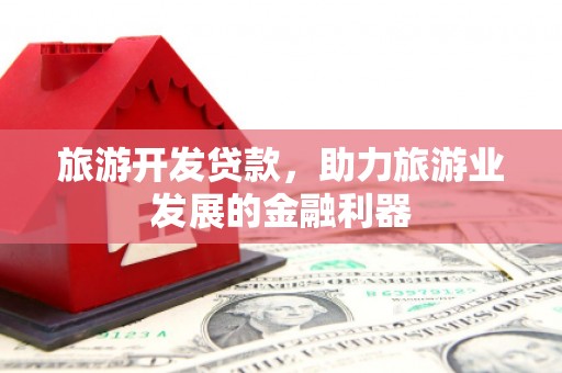 平度旅游开发贷款，助力旅游业发展的金融利器