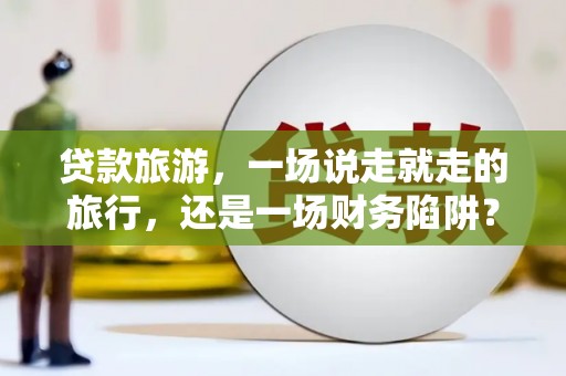 平度贷款旅游，一场说走就走的旅行，还是一场财务陷阱？