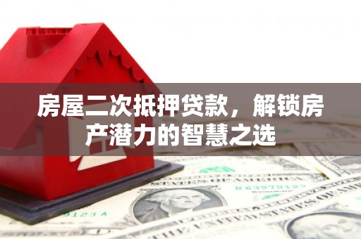 平度房屋二次抵押贷款，解锁房产潜力的智慧之选