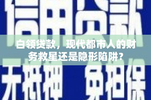 平度白领贷款，现代都市人的财务救星还是隐形陷阱？
