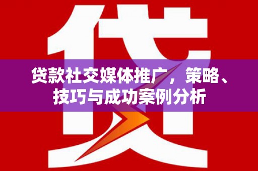 平度贷款社交媒体推广，策略、技巧与成功案例分析