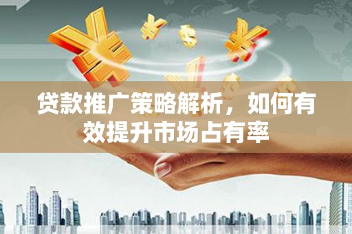 平度贷款推广策略解析，如何有效提升市场占有率