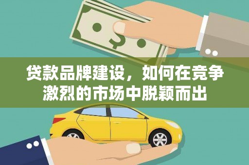 平度贷款品牌建设，如何在竞争激烈的市场中脱颖而出