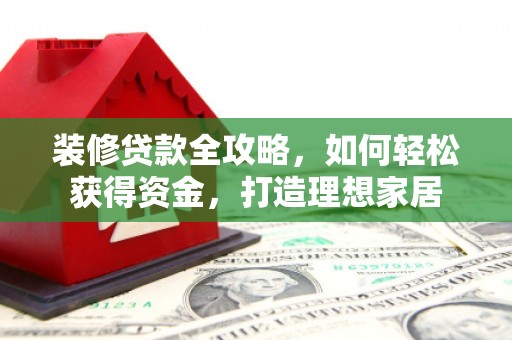 平度装修贷款全攻略，如何轻松获得资金，打造理想家居