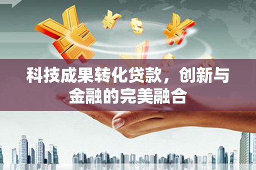 平度科技成果转化贷款，创新与金融的完美融合
