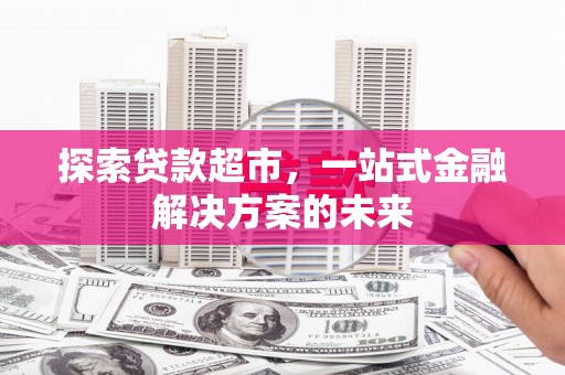 平度探索贷款超市，一站式金融解决方案的未来