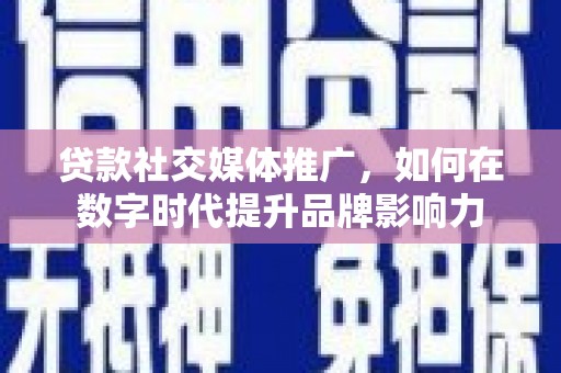 平度贷款社交媒体推广，如何在数字时代提升品牌影响力