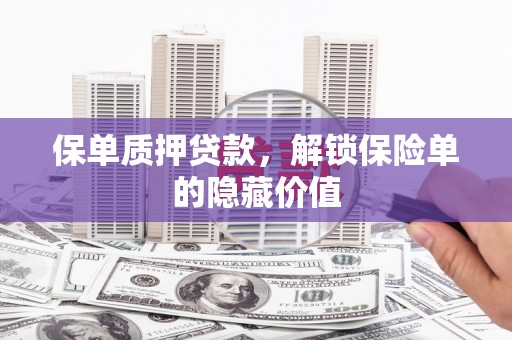 平度保单质押贷款，解锁保险单的隐藏价值
