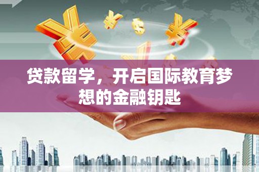平度贷款留学，开启国际教育梦想的金融钥匙