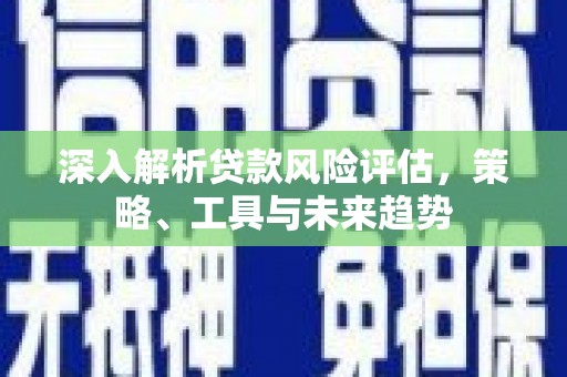 平度深入解析贷款风险评估，策略、工具与未来趋势