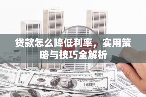 平度贷款怎么降低利率，实用策略与技巧全解析