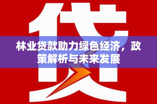 平度林业贷款助力绿色经济，政策解析与未来发展