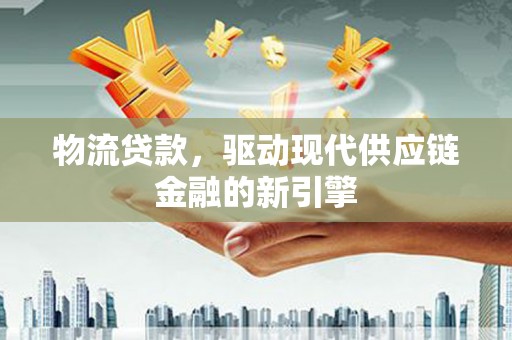 平度物流贷款，驱动现代供应链金融的新引擎