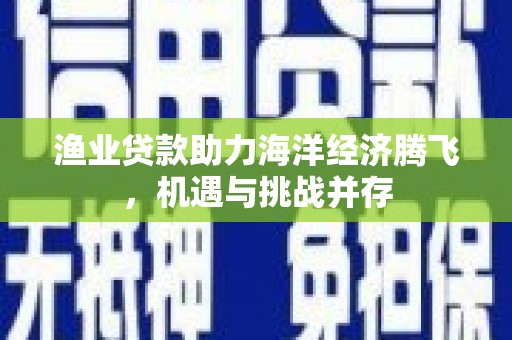 平度渔业贷款助力海洋经济腾飞，机遇与挑战并存