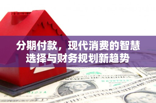 平度分期付款，现代消费的智慧选择与财务规划新趋势