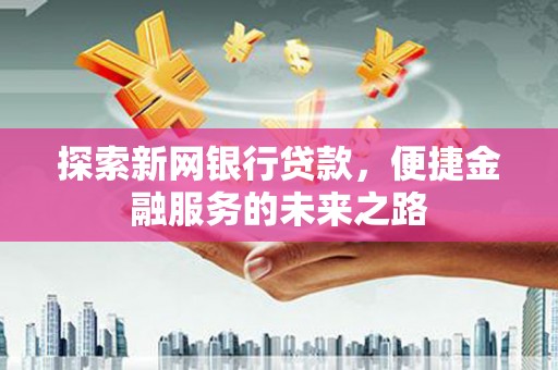 平度探索新网银行贷款，便捷金融服务的未来之路