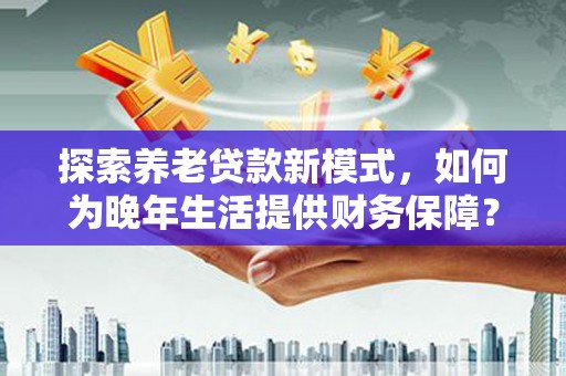 平度探索养老贷款新模式，如何为晚年生活提供财务保障？