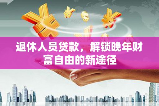 平度退休人员贷款，解锁晚年财富自由的新途径