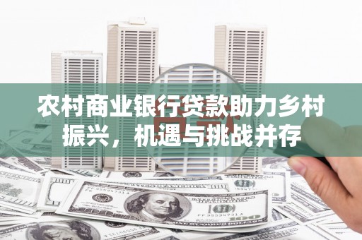 平度农村商业银行贷款助力乡村振兴，机遇与挑战并存