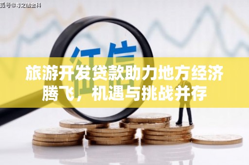 平度旅游开发贷款助力地方经济腾飞，机遇与挑战并存