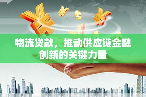 平度物流贷款，推动供应链金融创新的关键力量