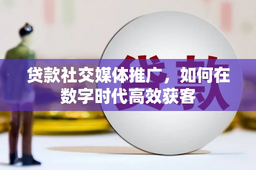 平度贷款社交媒体推广，如何在数字时代高效获客