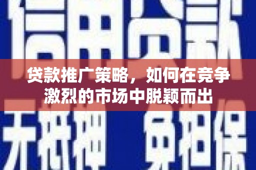 平度贷款推广策略，如何在竞争激烈的市场中脱颖而出