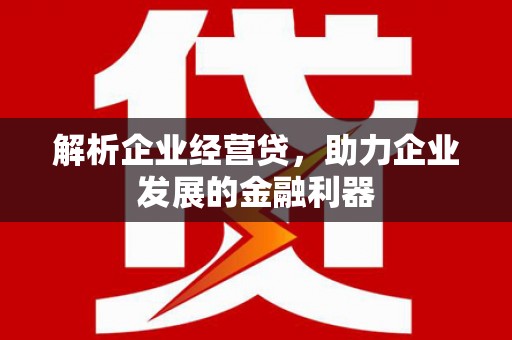 平度解析企业经营贷，助力企业发展的金融利器
