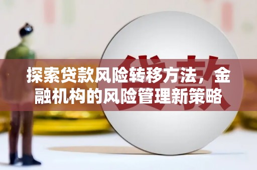 平度探索贷款风险转移方法，金融机构的风险管理新策略