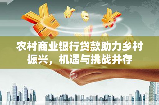 平度农村商业银行贷款助力乡村振兴，机遇与挑战并存