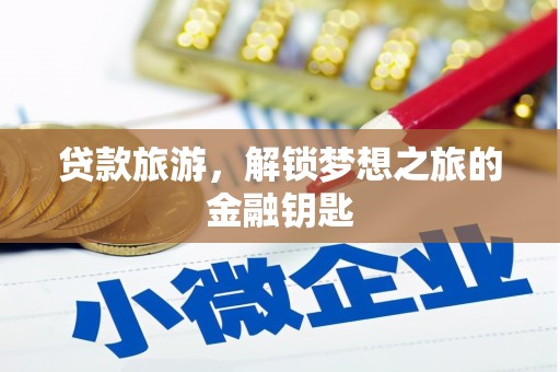 平度贷款旅游，解锁梦想之旅的金融钥匙