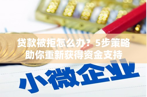 平度贷款被拒怎么办？5步策略助你重新获得资金支持