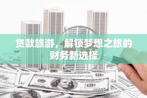 平度贷款旅游，解锁梦想之旅的财务新选择