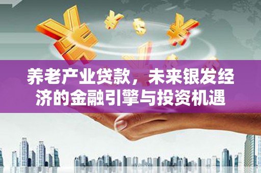 平度养老产业贷款，未来银发经济的金融引擎与投资机遇