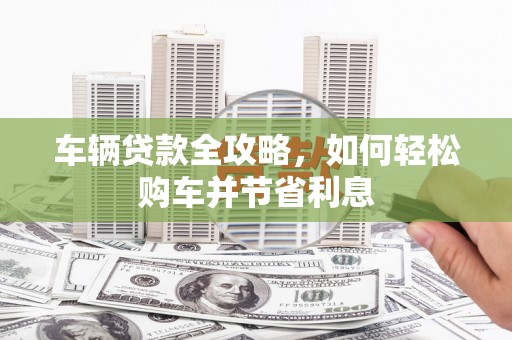 平度车辆贷款全攻略，如何轻松购车并节省利息