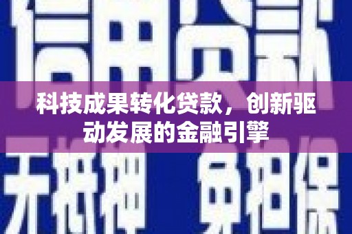 平度科技成果转化贷款，创新驱动发展的金融引擎