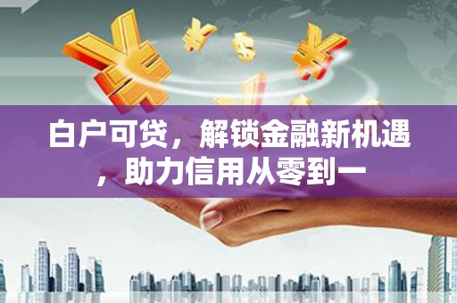 平度白户可贷，解锁金融新机遇，助力信用从零到一