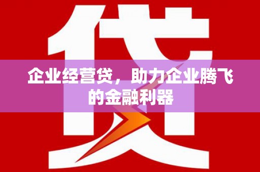 平度企业经营贷，助力企业腾飞的金融利器