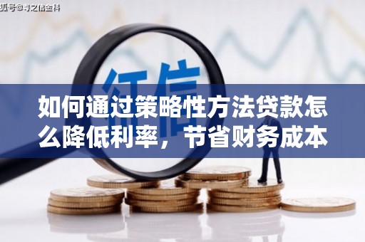 平度如何通过策略性方法贷款怎么降低利率，节省财务成本