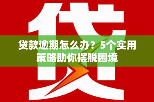 平度贷款逾期怎么办？5个实用策略助你摆脱困境