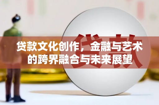 平度贷款文化创作，金融与艺术的跨界融合与未来展望