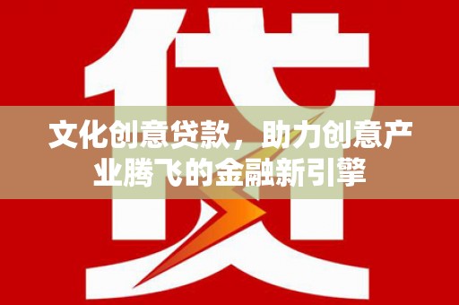 平度文化创意贷款，助力创意产业腾飞的金融新引擎