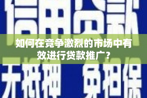 平度如何在竞争激烈的市场中有效进行贷款推广？
