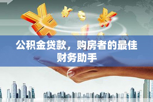 平度公积金贷款，购房者的最佳财务助手