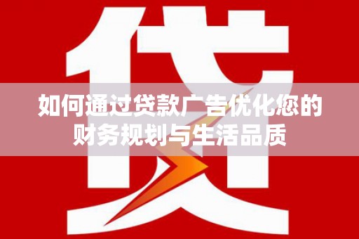平度如何通过贷款广告优化您的财务规划与生活品质