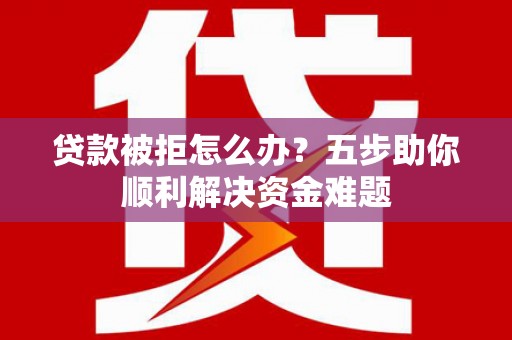 平度贷款被拒怎么办？五步助你顺利解决资金难题