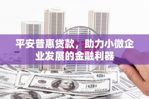 平度平安普惠贷款，助力小微企业发展的金融利器