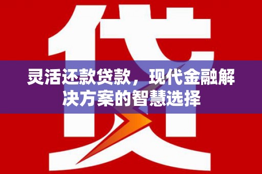 平度灵活还款贷款，现代金融解决方案的智慧选择